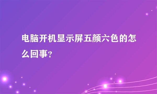 电脑开机显示屏五颜六色的怎么回事？