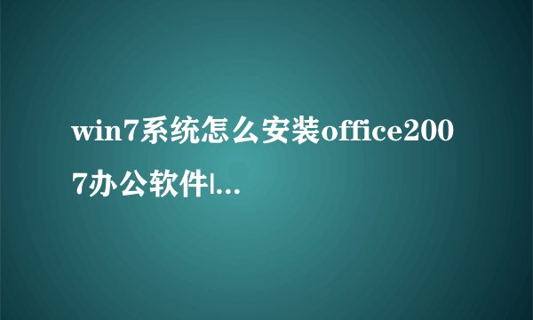 win7系统怎么安装office2007办公软件|win7系统安装office2007办公软件的方法