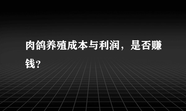 肉鸽养殖成本与利润，是否赚钱？