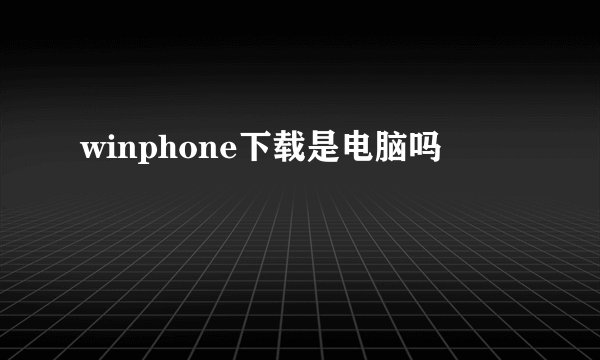 winphone下载是电脑吗