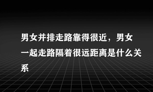 男女并排走路靠得很近，男女一起走路隔着很远距离是什么关系