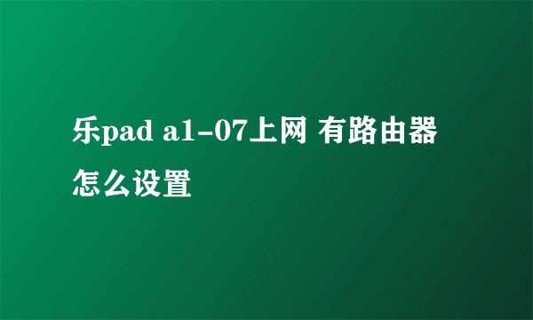 乐pad a1-07上网 有路由器 怎么设置