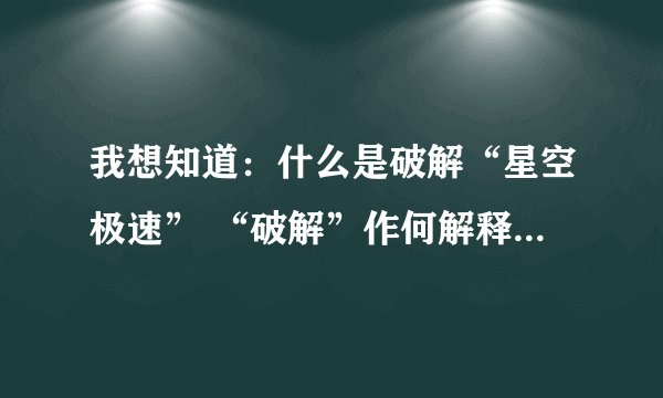 我想知道：什么是破解“星空极速” “破解”作何解释？ 我用的就是星空极速3.3