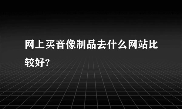 网上买音像制品去什么网站比较好?