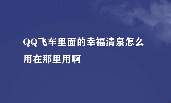 QQ飞车里面的幸福清泉怎么用在那里用啊