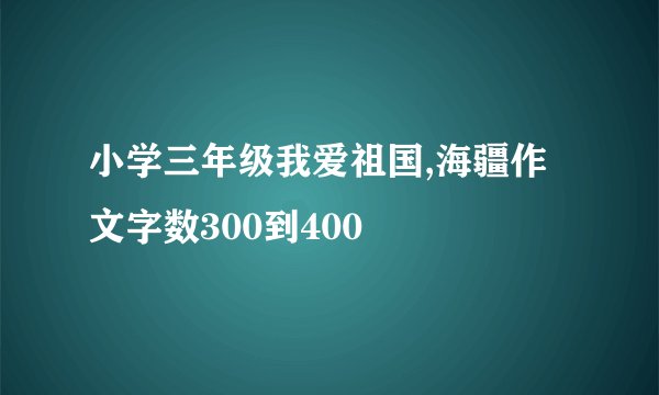 小学三年级我爱祖国,海疆作文字数300到400