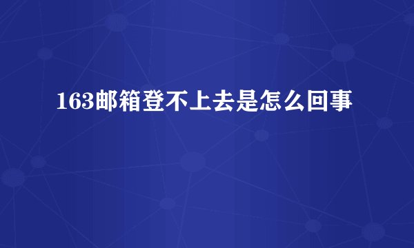 163邮箱登不上去是怎么回事