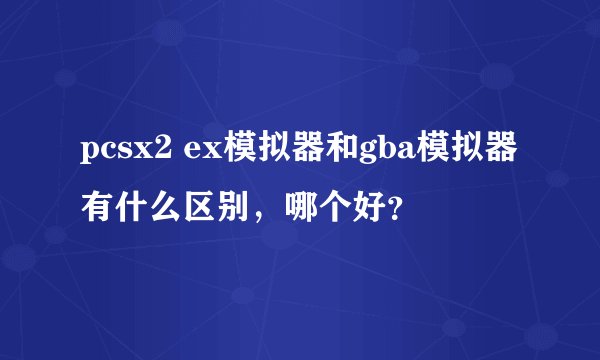 pcsx2 ex模拟器和gba模拟器有什么区别，哪个好？