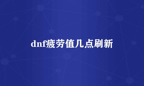 dnf疲劳值几点刷新