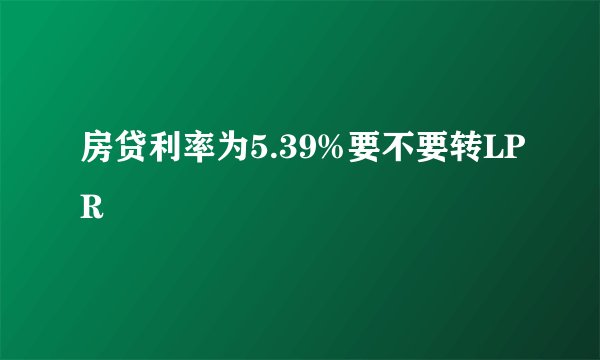 房贷利率为5.39%要不要转LPR