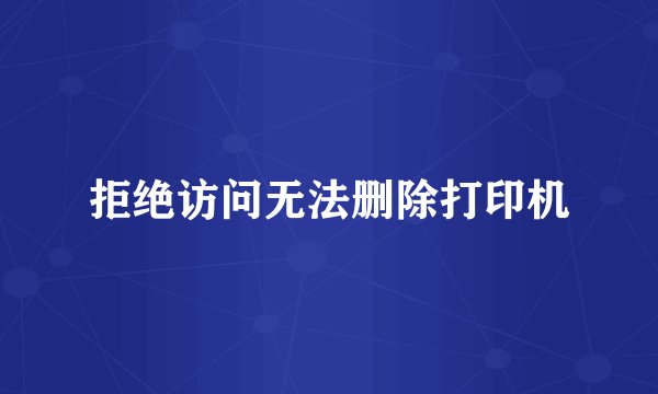 拒绝访问无法删除打印机
