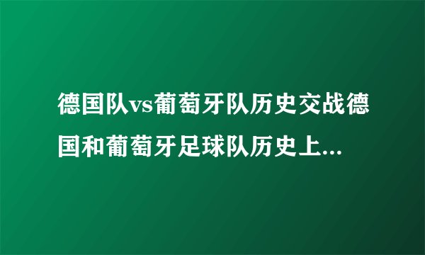 德国队vs葡萄牙队历史交战德国和葡萄牙足球队历史上交锋情况谁知道