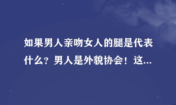 如果男人亲吻女人的腿是代表什么？男人是外貌协会！这有什么意思吗？