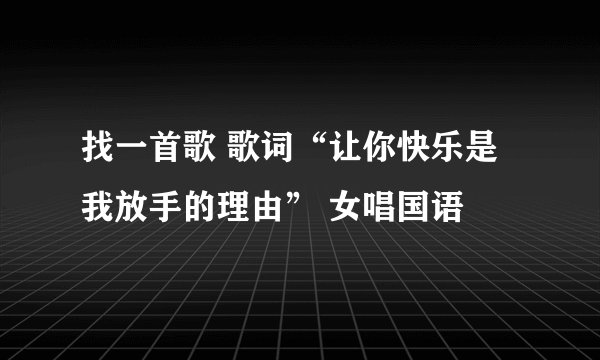 找一首歌 歌词“让你快乐是我放手的理由” 女唱国语
