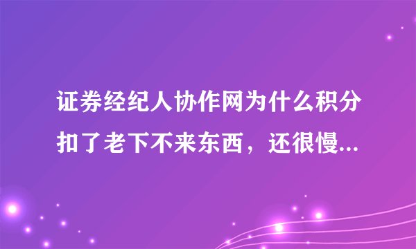 证券经纪人协作网为什么积分扣了老下不来东西，还很慢，请老手告知，谢谢