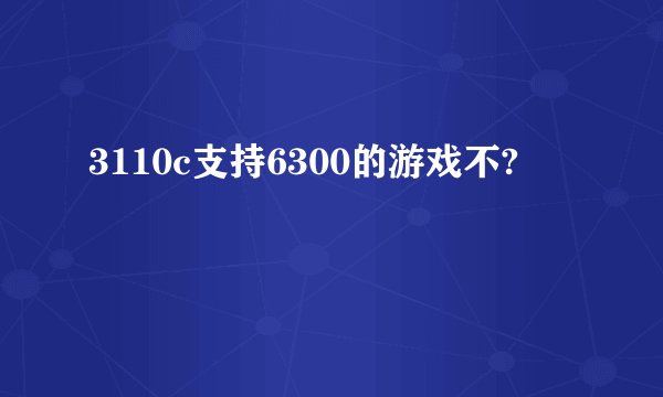 3110c支持6300的游戏不?