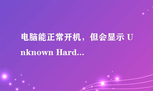 电脑能正常开机，但会显示 Unknown Hard Error 并且是黑屏的？