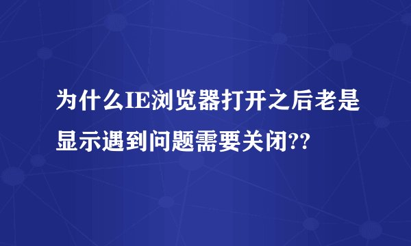 为什么IE浏览器打开之后老是显示遇到问题需要关闭??