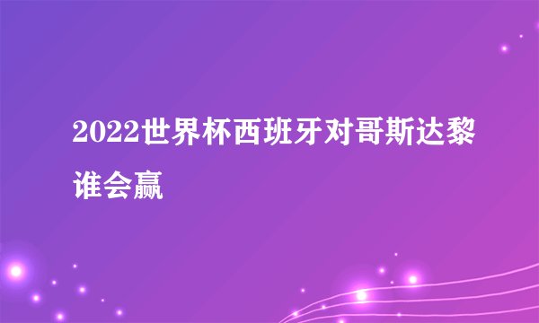 2022世界杯西班牙对哥斯达黎谁会赢