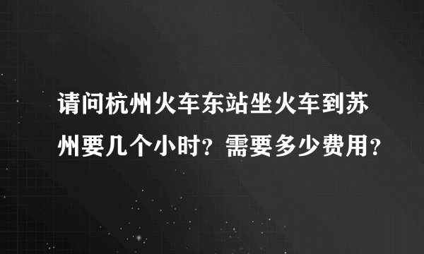请问杭州火车东站坐火车到苏州要几个小时？需要多少费用？