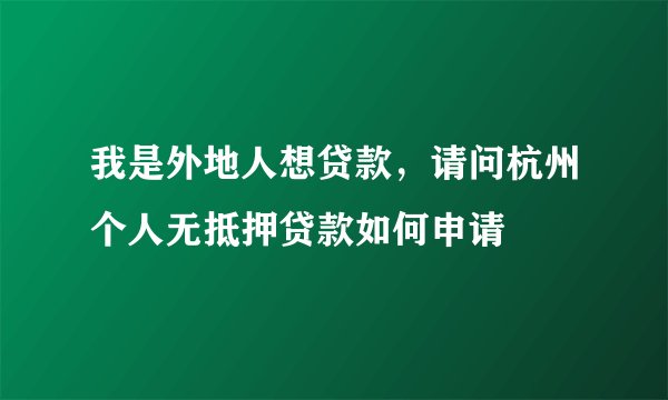 我是外地人想贷款，请问杭州个人无抵押贷款如何申请
