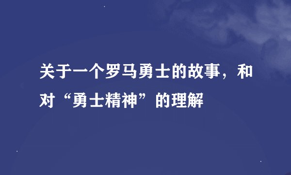 关于一个罗马勇士的故事，和对“勇士精神”的理解