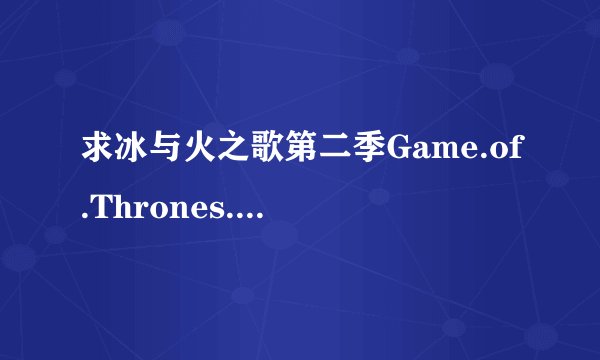 求冰与火之歌第二季Game.of.Thrones.S02.2012.BluRay.1080p.DTS.x264-CHD的种子或下载地方 一定要5.1音轨