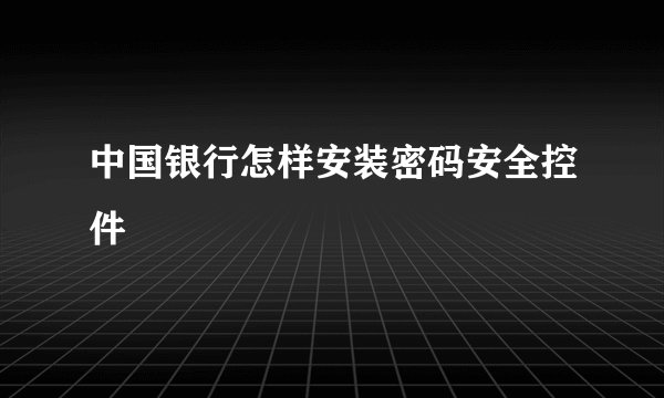 中国银行怎样安装密码安全控件