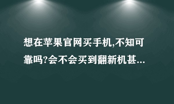想在苹果官网买手机,不知可靠吗?会不会买到翻新机甚至假货?