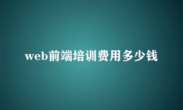 web前端培训费用多少钱