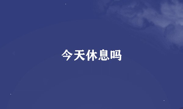 今天休息吗