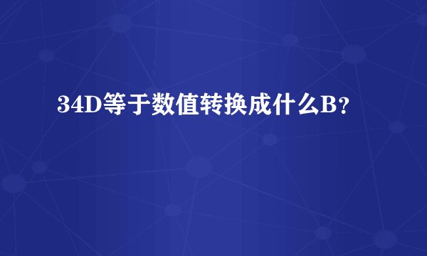34D等于数值转换成什么B？