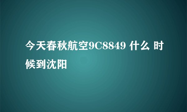 今天春秋航空9C8849 什么 时候到沈阳