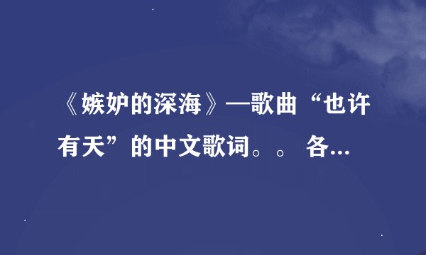 《嫉妒的深海》—歌曲“也许有天”的中文歌词。。 各位精英们。。 帮我解答一下吧。。 急急急急……
