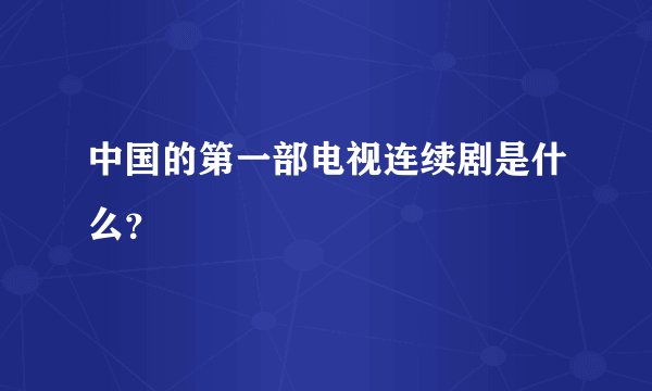 中国的第一部电视连续剧是什么？