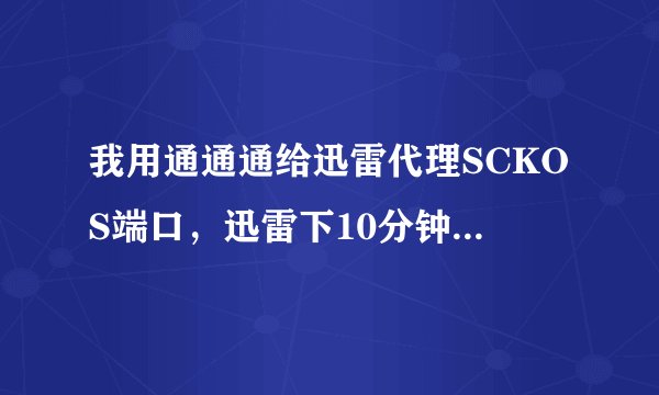 我用通通通给迅雷代理SCKOS端口，迅雷下10分钟机器就好慢了