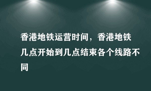 香港地铁运营时间，香港地铁几点开始到几点结束各个线路不同