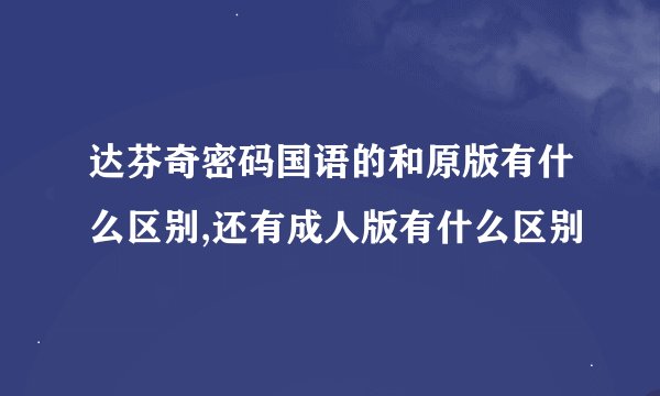达芬奇密码国语的和原版有什么区别,还有成人版有什么区别