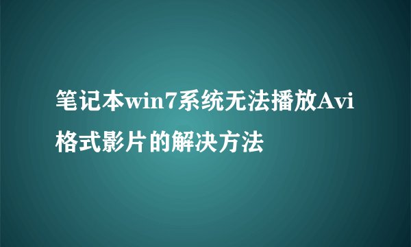 笔记本win7系统无法播放Avi格式影片的解决方法