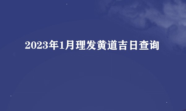 2023年1月理发黄道吉日查询