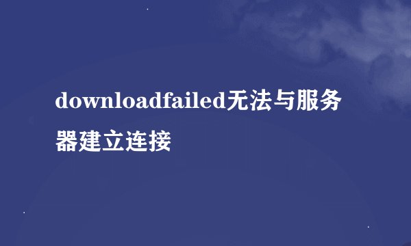 downloadfailed无法与服务器建立连接