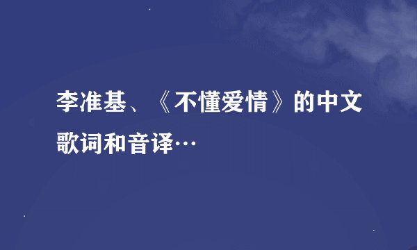 李准基、《不懂爱情》的中文歌词和音译…