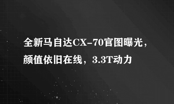 全新马自达CX-70官图曝光，颜值依旧在线，3.3T动力