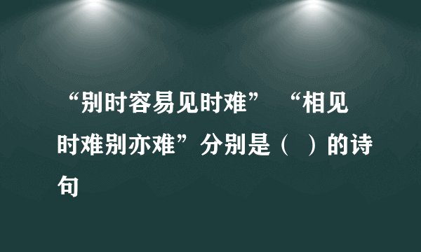 “别时容易见时难” “相见时难别亦难”分别是( )的诗句