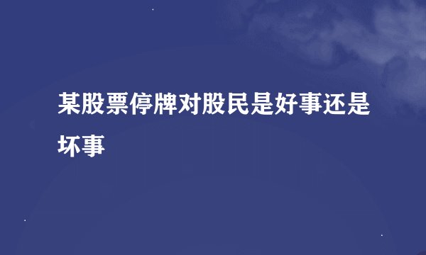 某股票停牌对股民是好事还是坏事
