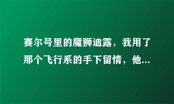 赛尔号里的魔狮迪露，我用了那个飞行系的手下留情，他只剩下1滴血了，为什么总是打不死呢？哎！