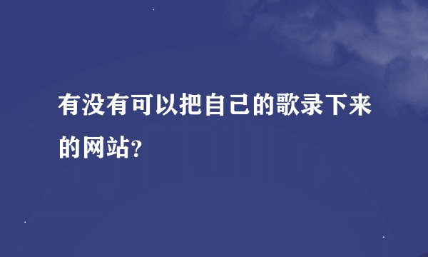 有没有可以把自己的歌录下来的网站？
