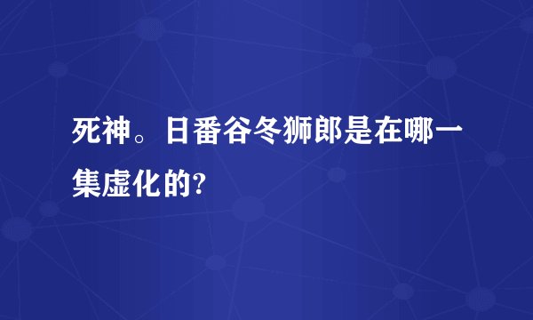 死神。日番谷冬狮郎是在哪一集虚化的?