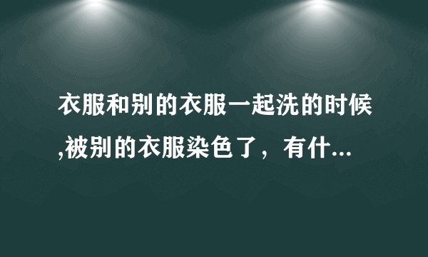 衣服和别的衣服一起洗的时候,被别的衣服染色了，有什么去掉染色的方法么?