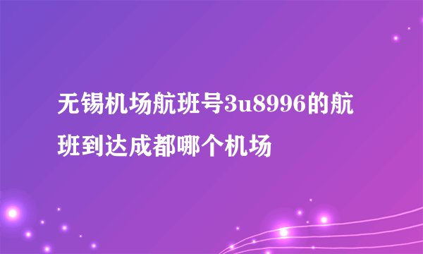 无锡机场航班号3u8996的航班到达成都哪个机场
